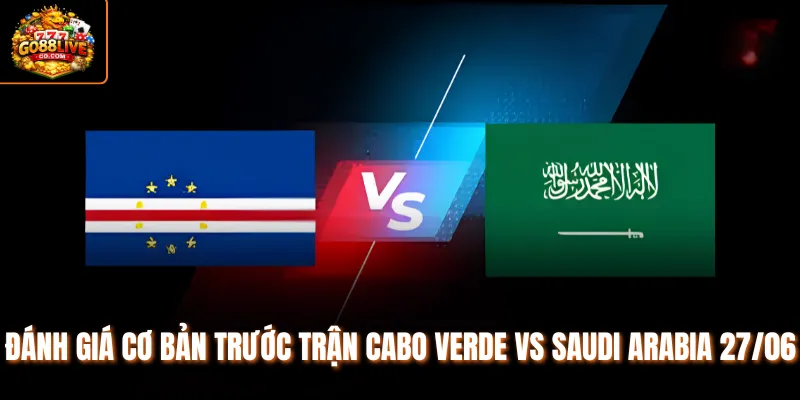 Đánh giá cơ bản trước trận Cabo Verde vs Saudi Arabia 27/06