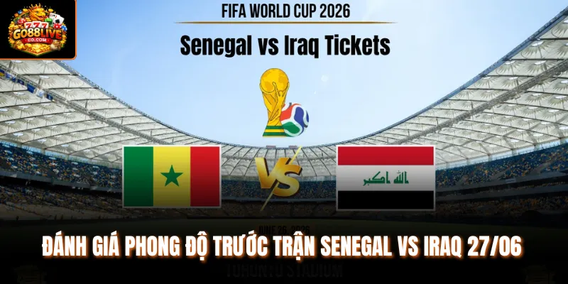 Đánh giá phong độ trước trận Senegal vs Iraq 27/06