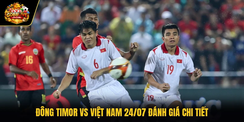Đông Timor vs Việt Nam 24/07 đánh giá chi tiết