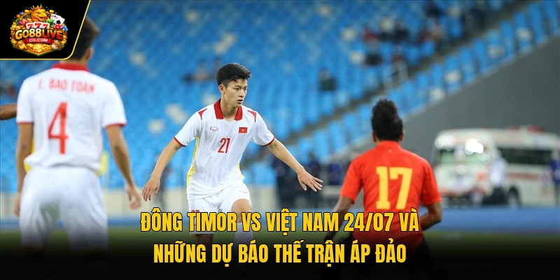 Đông Timor Vs Việt Nam 24/07 Và Những Dự Báo Thế Trận Áp Đảo
