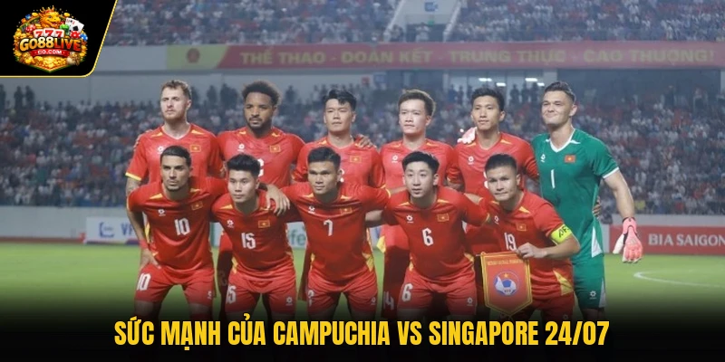 Sức mạnh của Campuchia vs Singapore 24/07 